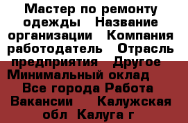 Мастер по ремонту одежды › Название организации ­ Компания-работодатель › Отрасль предприятия ­ Другое › Минимальный оклад ­ 1 - Все города Работа » Вакансии   . Калужская обл.,Калуга г.